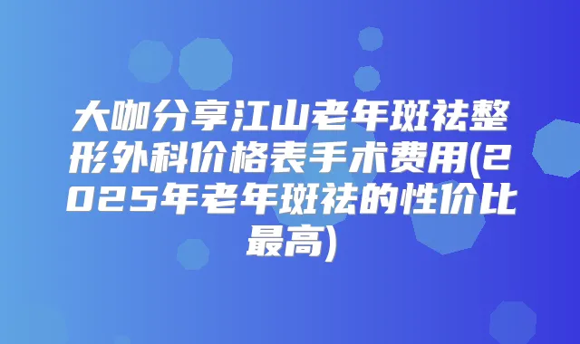 大咖分享江山老年斑祛整形外科价格表手术费用(2025年老年斑祛的性价比高)
