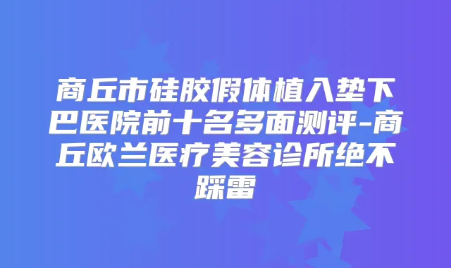 商丘市硅胶假体植入垫下巴医院前十名多面测评-商丘欧兰医疗美容诊所绝不踩雷