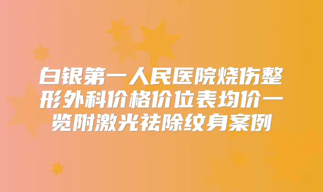 白银第一人民医院烧伤整形外科价格价位表均价一览附激光祛除纹身案例