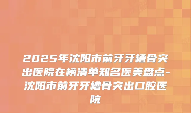 2025年沈阳市前牙牙槽骨突出医院在榜清单知名医美盘点-沈阳市前牙牙槽骨突出口腔医院