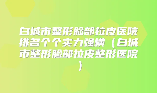 白城市整形脸部拉皮医院排名个个实力强横(白城市整形脸部拉皮整形医院)