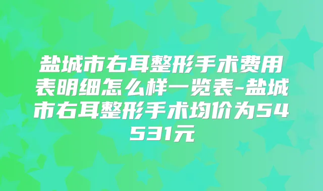 盐城市右耳整形手术费用表明细怎么样一览表-盐城市右耳整形手术均价为54531元