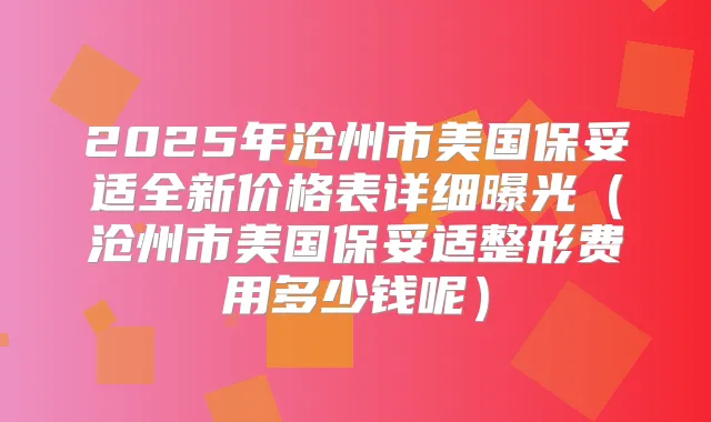 2025年沧州市美国全新价格表详细曝光（沧州市美国整形费用多少钱呢）