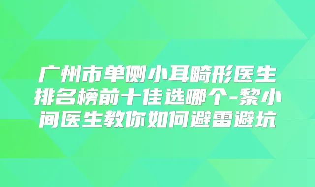 广州市单侧小耳畸形医生排名榜前十佳选哪个-黎小间医生教你如何避雷避坑