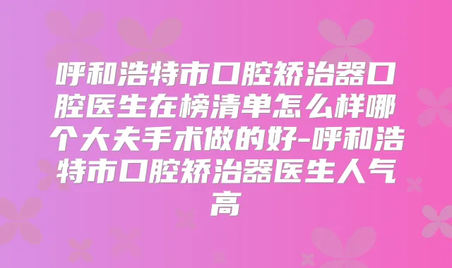 呼和浩特市口腔矫治器口腔医生在榜清单怎么样哪个大夫手术做的好-呼和浩特市口腔矫治器医生人气高