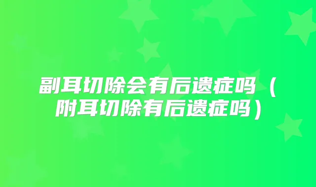副耳切除会有后遗症吗(附耳切除有后遗症吗)
