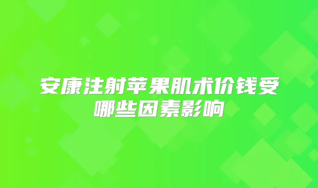 安康注射苹果肌术价钱受哪些因素影响