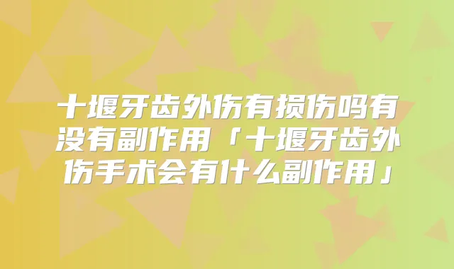 十堰牙齿外伤有损伤吗有没有副作用「十堰牙齿外伤手术会有什么副作用」