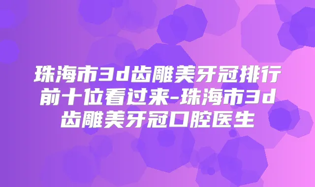 珠海市3d齿雕美牙冠排行前十位看过来-珠海市3d齿雕美牙冠口腔医生