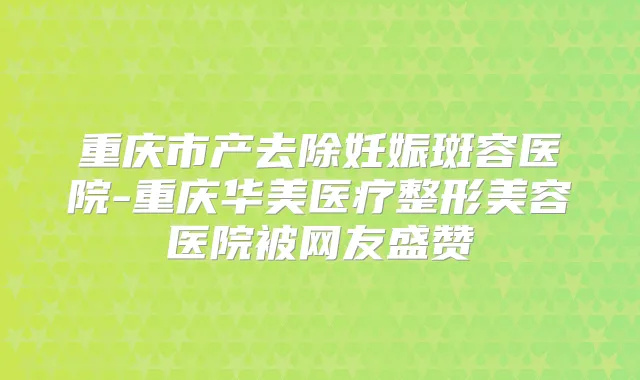 重庆市产去除妊娠斑容医院-重庆华美医疗整形美容医院被网友盛赞