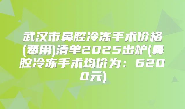 武汉市鼻腔冷冻手术价格(费用)清单2025出炉(鼻腔冷冻手术均价为:6200元)