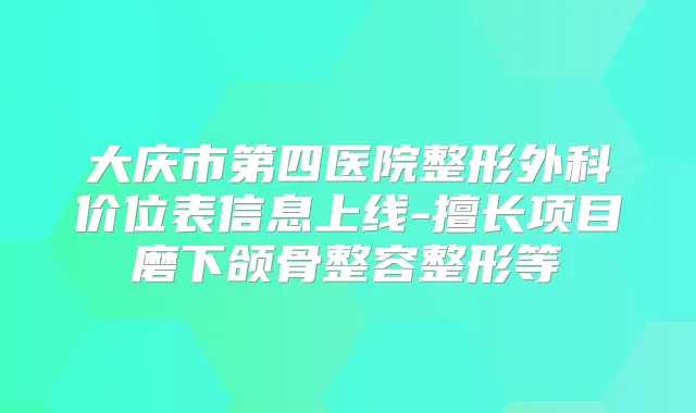 大庆市第四医院整形外科价位表信息上线-擅长项目磨下颌骨整容整形等