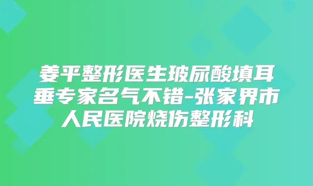 姜平整形医生玻尿酸填耳垂专家名气不错-张家界市人民医院烧伤整形科