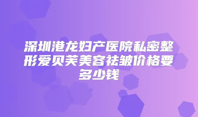 深圳港龙妇产医院私密整形爱贝芙美容祛皱价格要多少钱