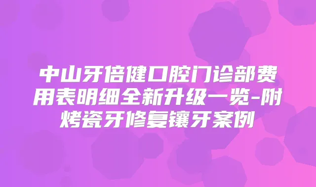 中山牙倍健口腔门诊部费用表明细全新升级一览-附烤瓷牙修复镶牙案例