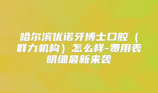 哈尔滨优诺牙博士口腔(群力机构)怎么样-费用表明细新来袭