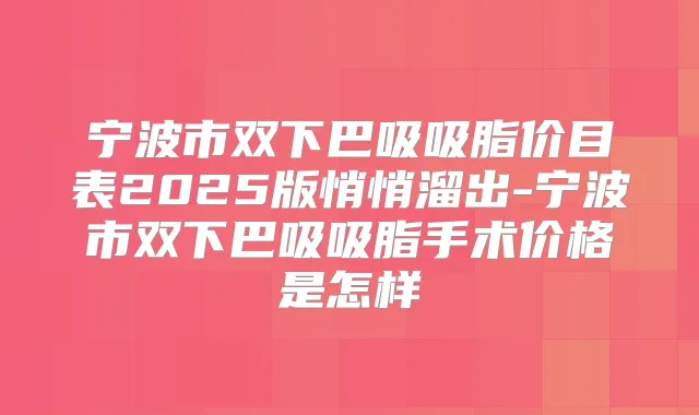 宁波市双下巴吸吸脂价目表2025版悄悄溜出-宁波市双下巴吸吸脂手术价格是怎样