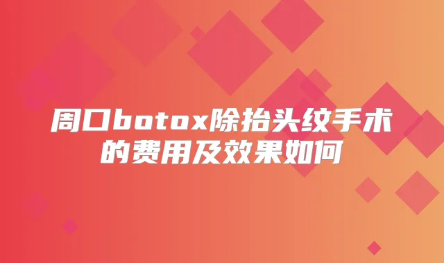 周口除抬头纹手术的费用及效果如何