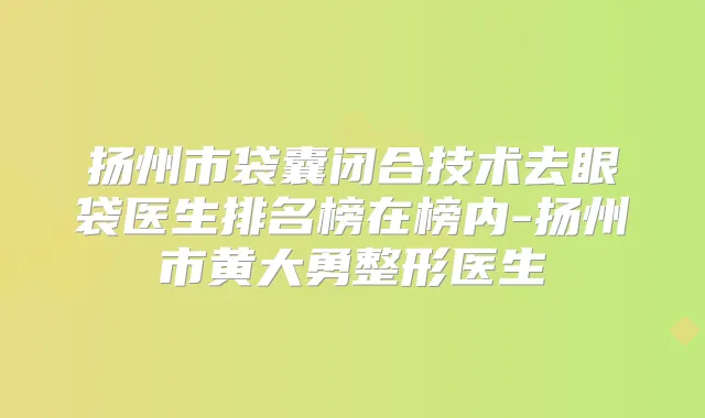 扬州市袋囊闭合技术去眼袋医生排名榜在榜内-扬州市黄大勇整形医生