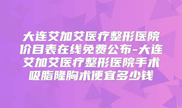 大连艾加艾医疗整形医院价目表在线免费公布-大连艾加艾医疗整形医院手术吸脂隆胸术便宜多少钱