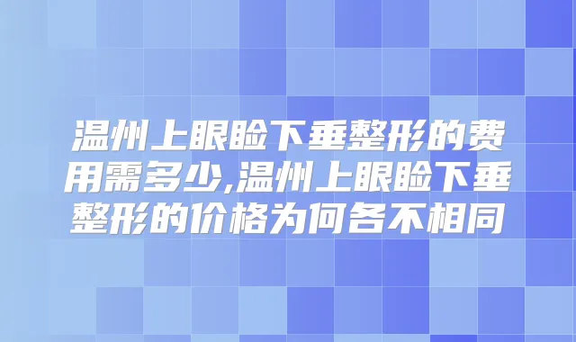 温州上眼睑下垂整形的费用需多少,温州上眼睑下垂整形的价格为何各不相同