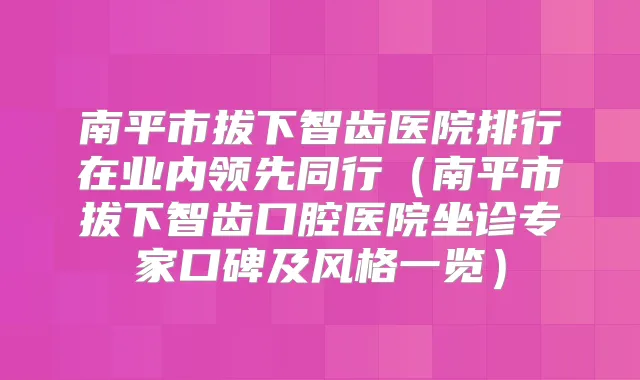 南平市拔下智齿医院排行在业内领先同行(南平市拔下智齿口腔医院坐诊专家口碑及风格一览)