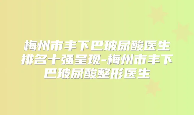 梅州市丰下巴玻尿酸医生排名十强呈现-梅州市丰下巴玻尿酸整形医生