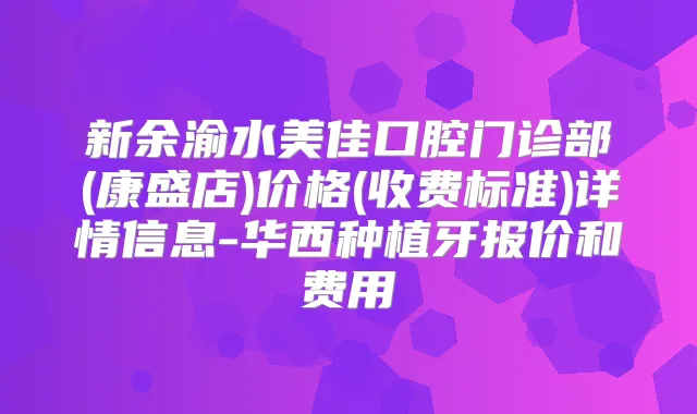 新余渝水美佳口腔门诊部(康盛店)价格(收费标准)详情信息-华西种植牙报价和费用