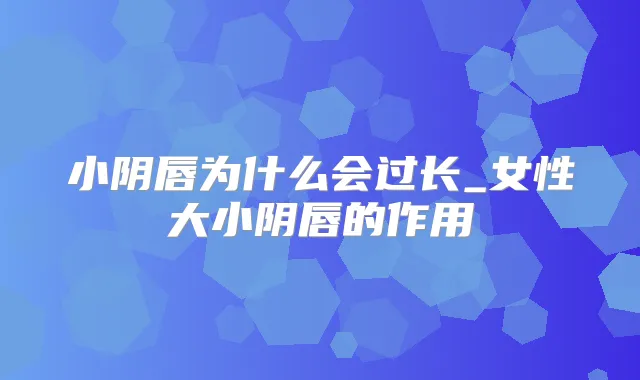 小阴唇为什么会过长_女性大小阴唇的作用