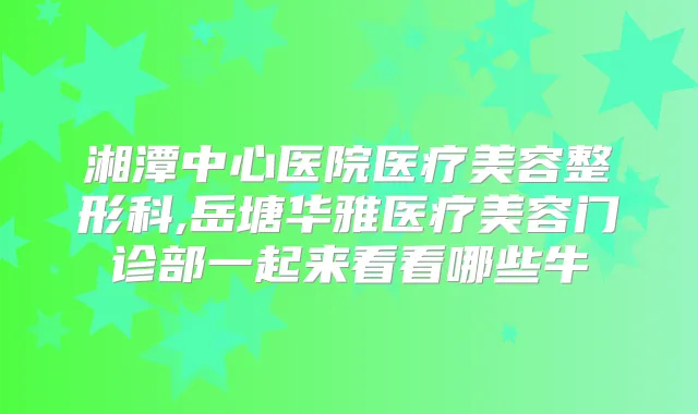 湘潭中心医院医疗美容整形科,岳塘华雅医疗美容门诊部一起来看看哪些牛