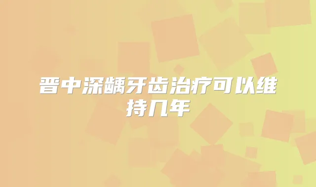 晋中深龋牙齿可以维持几年