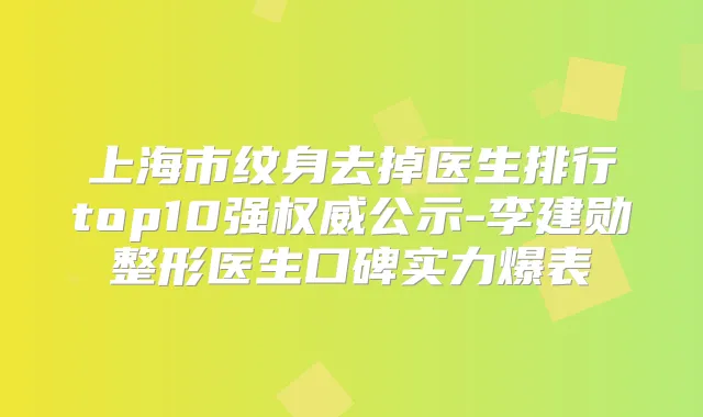 上海市纹身去掉医生排行top10强公示-李建勋整形医生口碑实力爆表