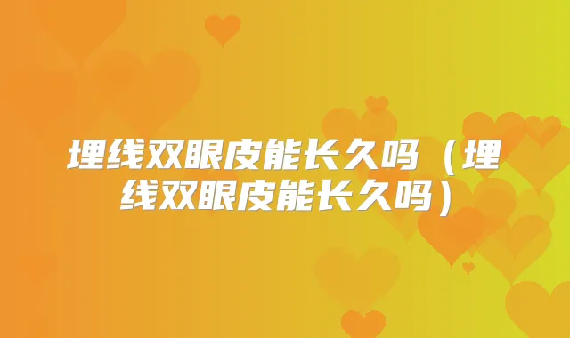 埋线双眼皮能长久吗(埋线双眼皮能长久吗)