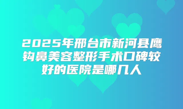 2025年邢台市新河县鹰钩鼻美容整形手术口碑较好的医院是哪几人