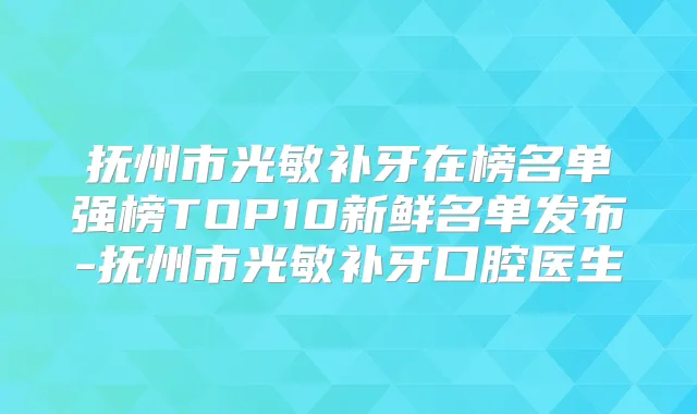 抚州市光敏补牙在榜名单强榜TOP10新鲜名单发布-抚州市光敏补牙口腔医生