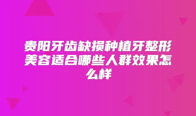 贵阳牙齿缺损种植牙整形美容适合哪些人群效果怎么样