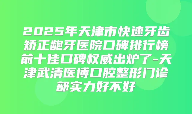 2025年天津市快速牙齿矫正龅牙医院口碑排行榜前十佳口碑出炉了-天津武清医博口腔整形门诊部实力好不好