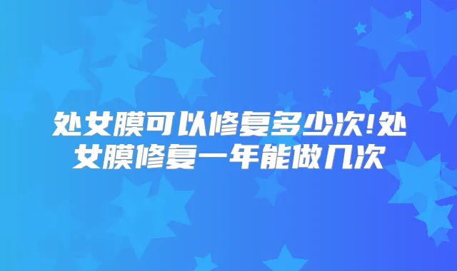 处女膜可以修复多少次!处女膜修复一年能做几次