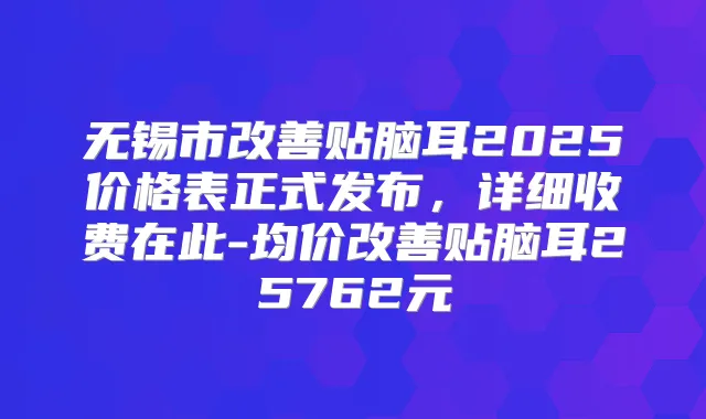 无锡市贴脑耳2025价格表正式发布,详细收费在此-均价贴脑耳25762元