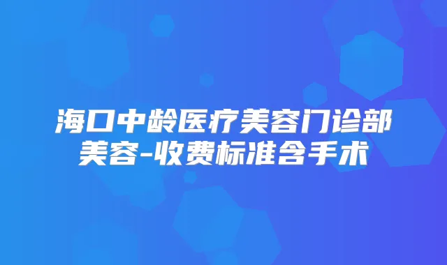 海口中龄医疗美容门诊部美容-收费标准含手术
