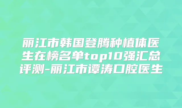 丽江市韩国登腾种植体医生在榜名单top10强汇总评测-丽江市谭涛口腔医生