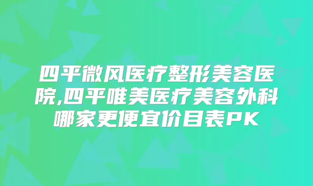 四平微风医疗整形美容医院,四平唯美医疗美容外科哪家更便宜价目表PK