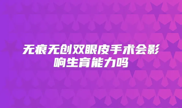 无痕无创双眼皮手术会影响生育能力吗