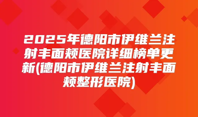 2025年德阳市伊维兰注射丰面颊医院详细榜单更新(德阳市伊维兰注射丰面颊整形医院)