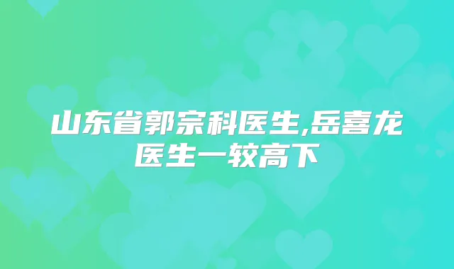 山东省郭宗科医生,岳喜龙医生一较高下