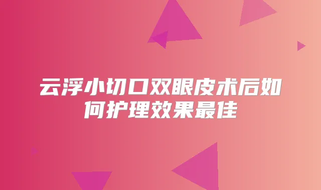 云浮小切口双眼皮术后如何护理效果佳