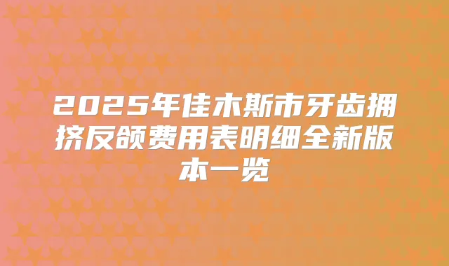 2025年佳木斯市牙齿拥挤反颌费用表明细全新版本一览