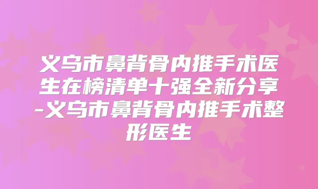 义乌市鼻背骨内推手术医生在榜清单十强全新分享-义乌市鼻背骨内推手术整形医生