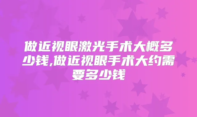做近视眼激光手术大概多少钱,做近视眼手术大约需要多少钱