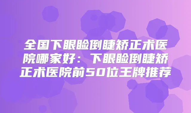 全国下眼睑倒睫矫正术医院哪家好:下眼睑倒睫矫正术医院前50位王牌推荐